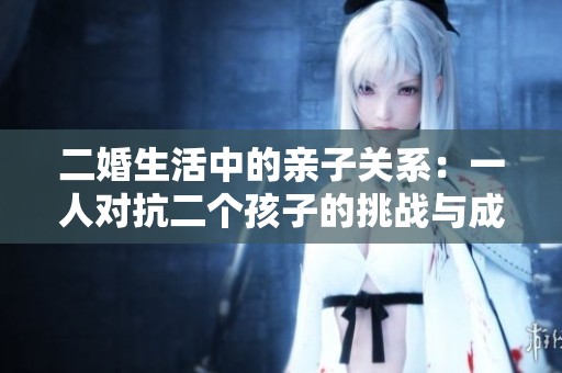 二婚生活中的亲子关系：一人对抗二个孩子的挑战与成长