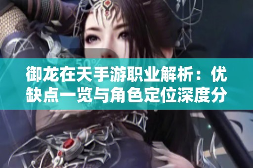 御龙在天手游职业解析：优缺点一览与角色定位深度分析