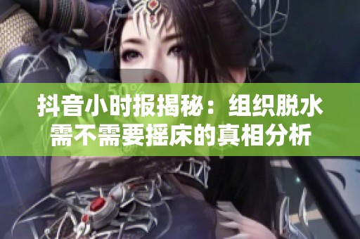 抖音小时报揭秘：组织脱水需不需要摇床的真相分析