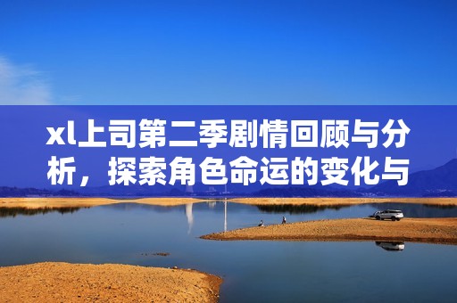 xl上司第二季剧情回顾与分析，探索角色命运的变化与发展