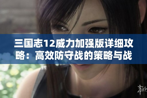 三国志12威力加强版详细攻略：高效防守战的策略与战术指南
