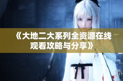 《大地二大系列全资源在线观看攻略与分享》