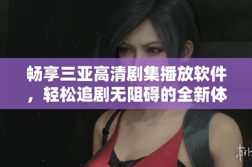 畅享三亚高清剧集播放软件，轻松追剧无阻碍的全新体验