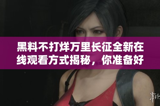 黑料不打烊万里长征全新在线观看方式揭秘，你准备好了吗