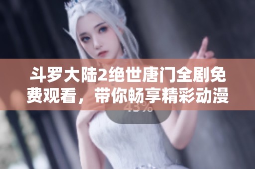 斗罗大陆2绝世唐门全剧免费观看，带你畅享精彩动漫剧情