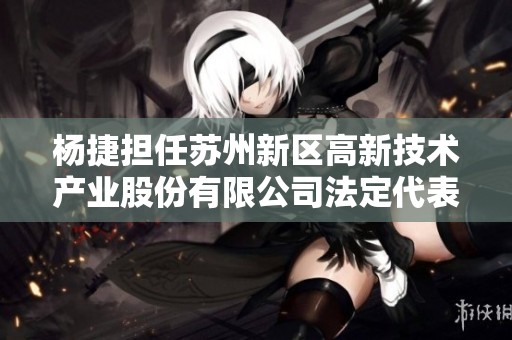 杨捷担任苏州新区高新技术产业股份有限公司法定代表人解析