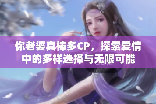 你老婆真棒多CP，探索爱情中的多样选择与无限可能