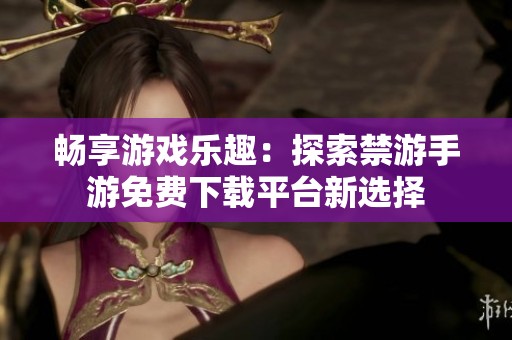 畅享游戏乐趣：探索禁游手游免费下载平台新选择