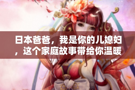 日本爸爸，我是你的儿媳妇，这个家庭故事带给你温暖与感动