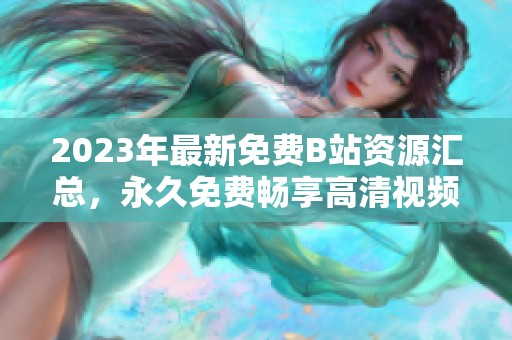 2023年最新免费B站资源汇总，永久免费畅享高清视频内容