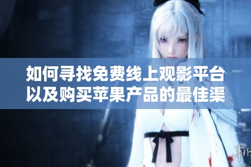 如何寻找免费线上观影平台以及购买苹果产品的最佳渠道