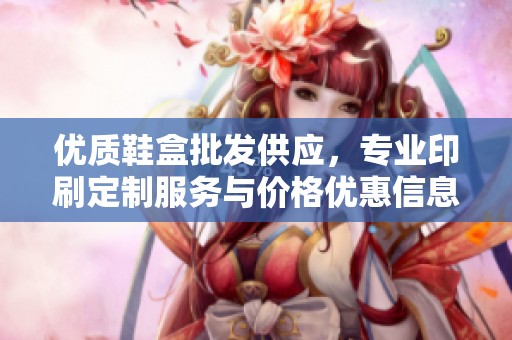 优质鞋盒批发供应，专业印刷定制服务与价格优惠信息分享