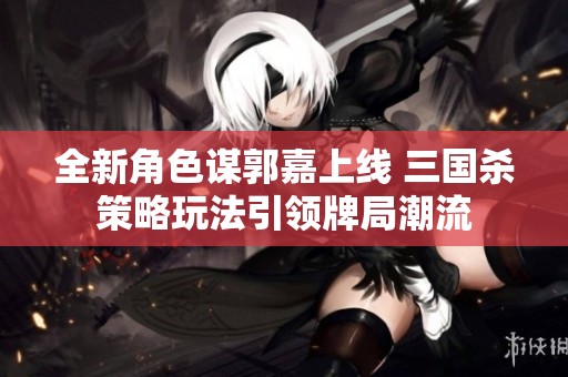 全新角色谋郭嘉上线 三国杀策略玩法引领牌局潮流