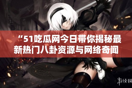 “51吃瓜网今日带你揭秘最新热门八卦资源与网络奇闻”