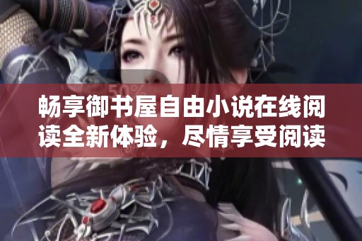 畅享御书屋自由小说在线阅读全新体验，尽情享受阅读乐趣