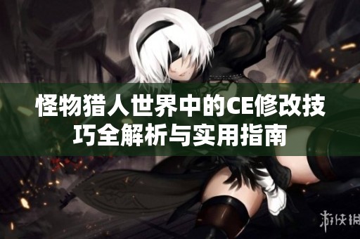 怪物猎人世界中的CE修改技巧全解析与实用指南