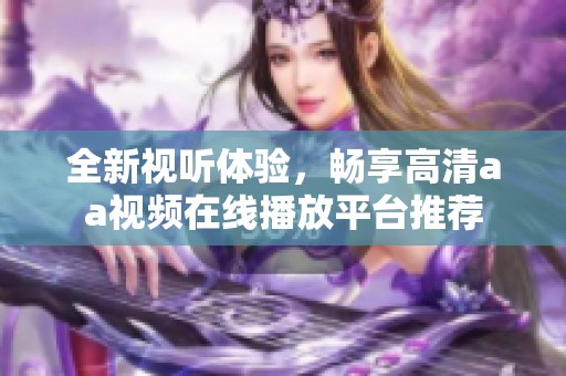 全新视听体验，畅享高清aa视频在线播放平台推荐