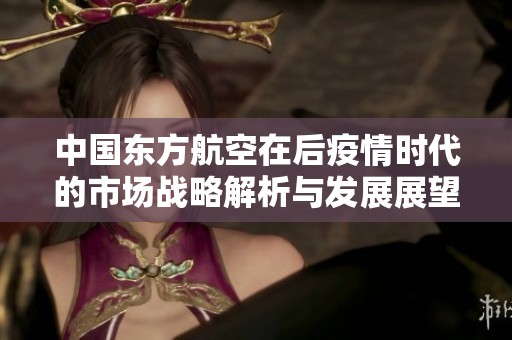 中国东方航空在后疫情时代的市场战略解析与发展展望
