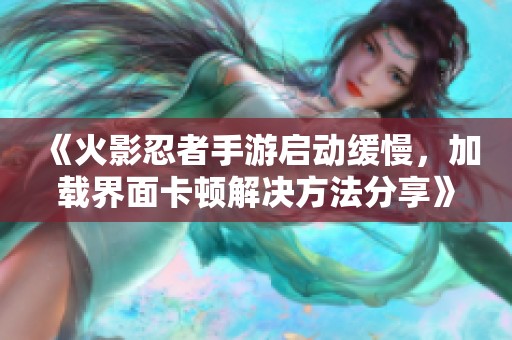 《火影忍者手游启动缓慢，加载界面卡顿解决方法分享》
