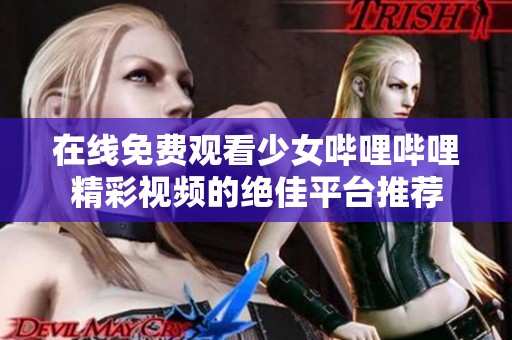 在线免费观看少女哔哩哔哩精彩视频的绝佳平台推荐