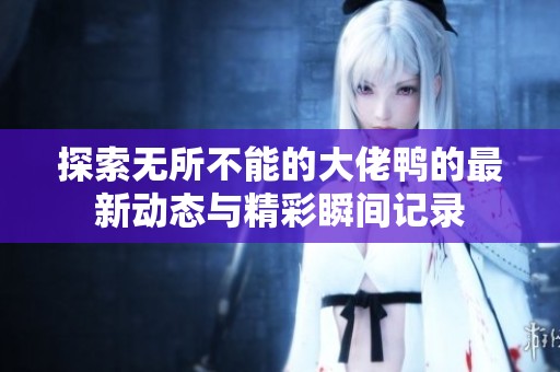 探索无所不能的大佬鸭的最新动态与精彩瞬间记录