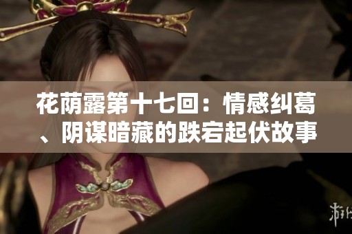 花荫露第十七回：情感纠葛、阴谋暗藏的跌宕起伏故事
