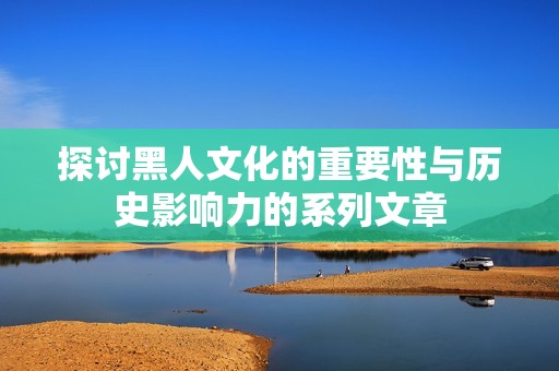 探讨黑人文化的重要性与历史影响力的系列文章