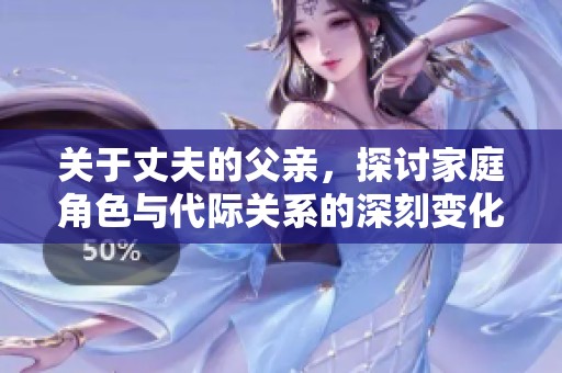 关于丈夫的父亲，探讨家庭角色与代际关系的深刻变化