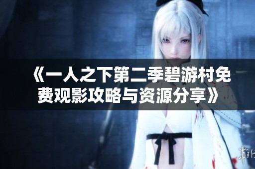 《一人之下第二季碧游村免费观影攻略与资源分享》