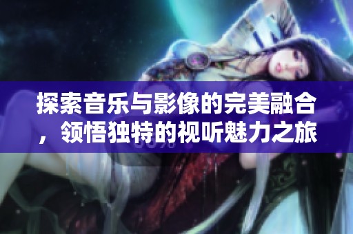 探索音乐与影像的完美融合，领悟独特的视听魅力之旅