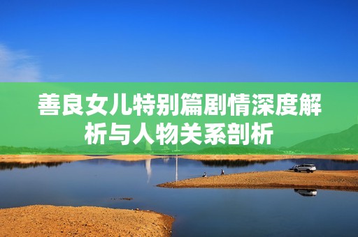 善良女儿特别篇剧情深度解析与人物关系剖析