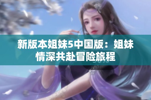 新版本姐妹5中国版：姐妹情深共赴冒险旅程
