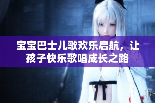 宝宝巴士儿歌欢乐启航，让孩子快乐歌唱成长之路
