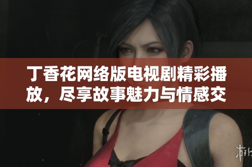 丁香花网络版电视剧精彩播放，尽享故事魅力与情感交织