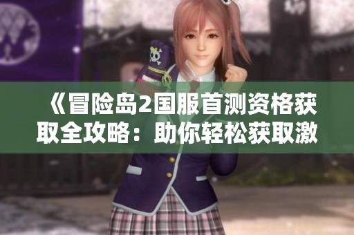《冒险岛2国服首测资格获取全攻略：助你轻松获取激活资格》