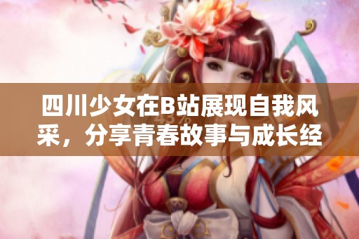 四川少女在B站展现自我风采，分享青春故事与成长经历