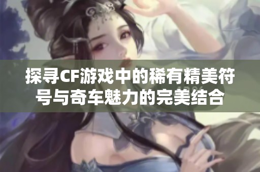 探寻CF游戏中的稀有精美符号与奇车魅力的完美结合