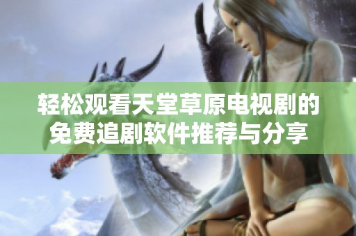 轻松观看天堂草原电视剧的免费追剧软件推荐与分享