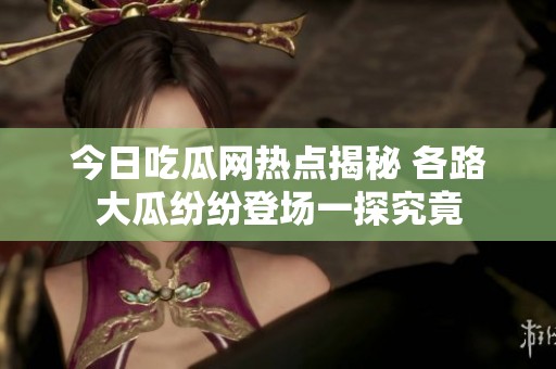 今日吃瓜网热点揭秘 各路大瓜纷纷登场一探究竟