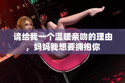 请给我一个温暖亲吻的理由，妈妈我想要拥抱你