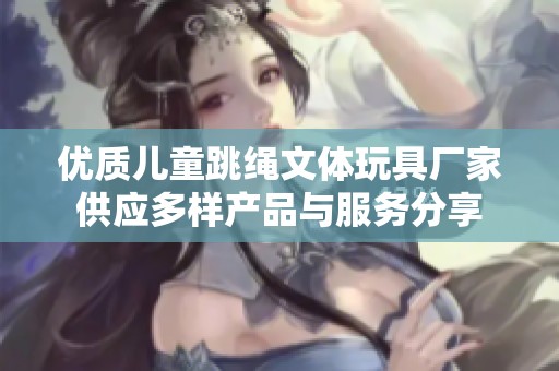 优质儿童跳绳文体玩具厂家供应多样产品与服务分享