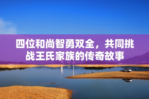 四位和尚智勇双全，共同挑战王氏家族的传奇故事