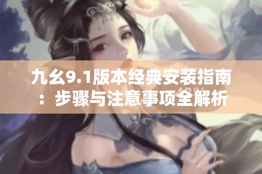 九幺9.1版本经典安装指南：步骤与注意事项全解析