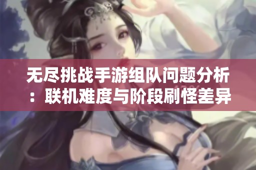 无尽挑战手游组队问题分析：联机难度与阶段刷怪差异全面解读