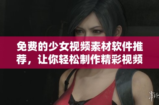 免费的少女视频素材软件推荐，让你轻松制作精彩视频