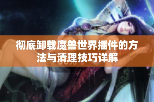 彻底卸载魔兽世界插件的方法与清理技巧详解
