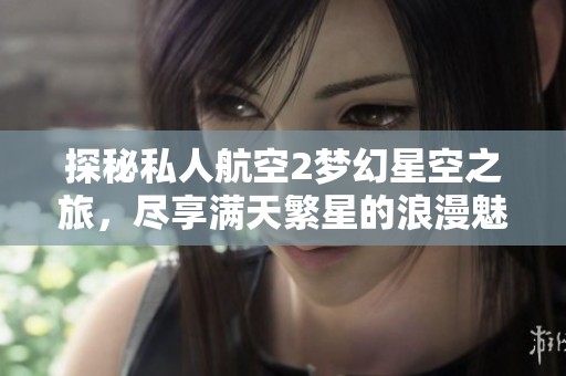 探秘私人航空2梦幻星空之旅，尽享满天繁星的浪漫魅力