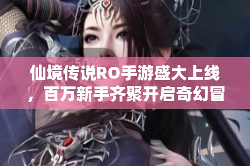 仙境传说RO手游盛大上线，百万新手齐聚开启奇幻冒险之旅