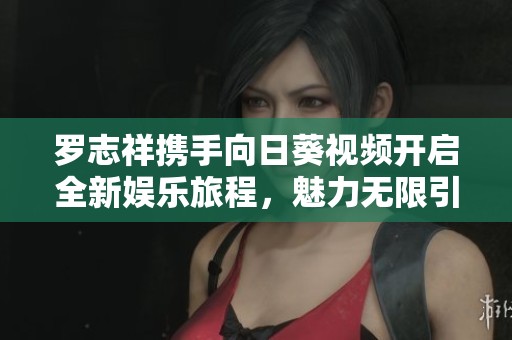 罗志祥携手向日葵视频开启全新娱乐旅程，魅力无限引发期待