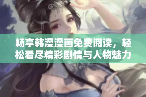 畅享韩漫漫画免费阅读，轻松看尽精彩剧情与人物魅力